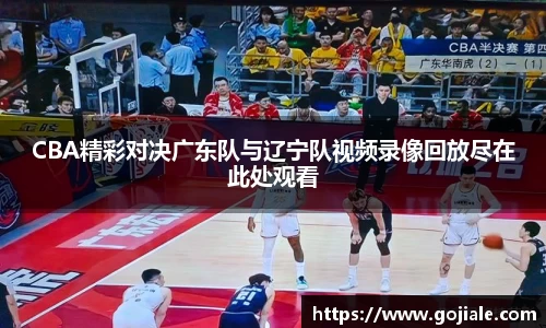 CBA精彩对决广东队与辽宁队视频录像回放尽在此处观看