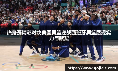 热身赛精彩对决美国男篮迎战西班牙男篮展现实力与默契
