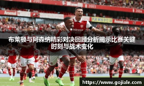 布莱顿与阿森纳精彩对决回顾分析揭示比赛关键时刻与战术变化